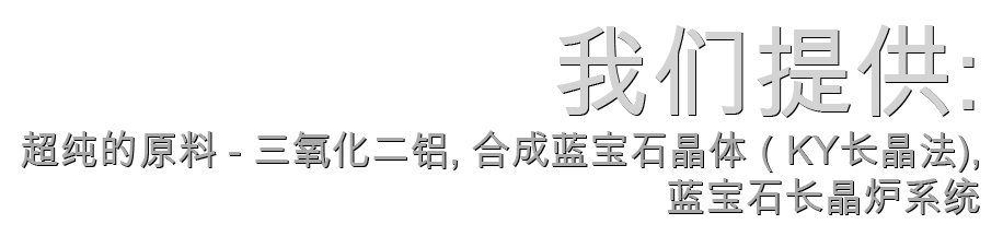 We provide you with: pure alumina feedstock, single crystal synthetic sapphire, KY - method crystal growth furnace systems